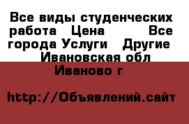 Все виды студенческих работа › Цена ­ 100 - Все города Услуги » Другие   . Ивановская обл.,Иваново г.
